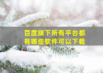 百度旗下所有平台都有哪些软件可以下载