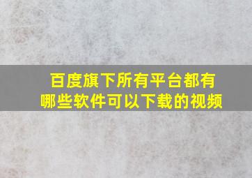 百度旗下所有平台都有哪些软件可以下载的视频