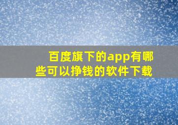 百度旗下的app有哪些可以挣钱的软件下载