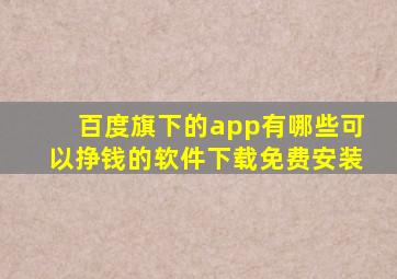 百度旗下的app有哪些可以挣钱的软件下载免费安装