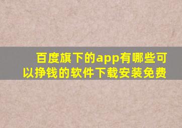 百度旗下的app有哪些可以挣钱的软件下载安装免费