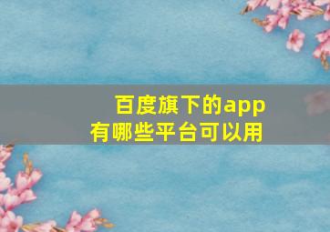 百度旗下的app有哪些平台可以用