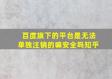 百度旗下的平台是无法单独注销的嘛安全吗知乎