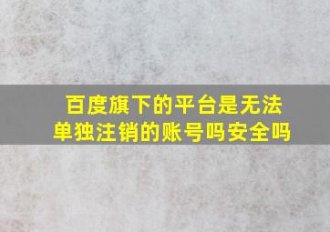 百度旗下的平台是无法单独注销的账号吗安全吗