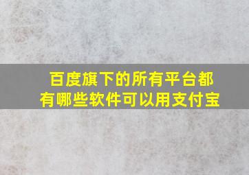 百度旗下的所有平台都有哪些软件可以用支付宝