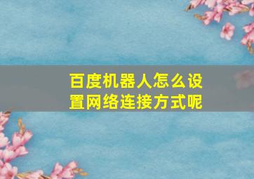 百度机器人怎么设置网络连接方式呢