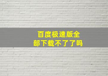 百度极速版全部下载不了了吗