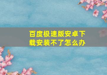 百度极速版安卓下载安装不了怎么办