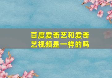 百度爱奇艺和爱奇艺视频是一样的吗