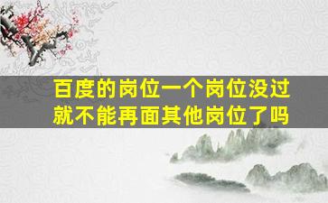 百度的岗位一个岗位没过就不能再面其他岗位了吗