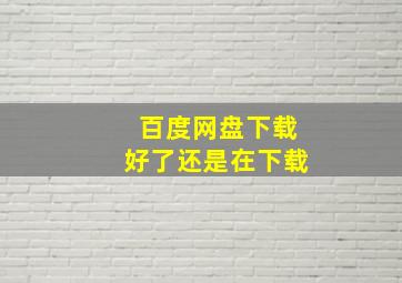 百度网盘下载好了还是在下载