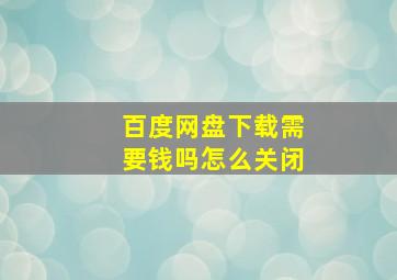 百度网盘下载需要钱吗怎么关闭