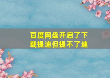 百度网盘开启了下载提速但提不了速