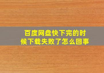 百度网盘快下完的时候下载失败了怎么回事