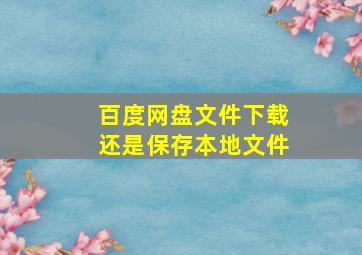 百度网盘文件下载还是保存本地文件