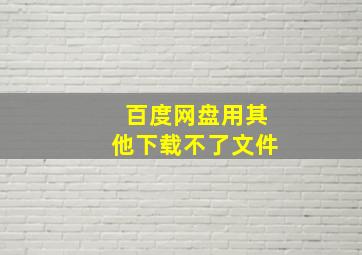 百度网盘用其他下载不了文件