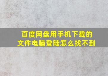 百度网盘用手机下载的文件电脑登陆怎么找不到