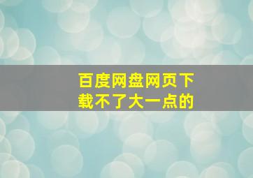 百度网盘网页下载不了大一点的