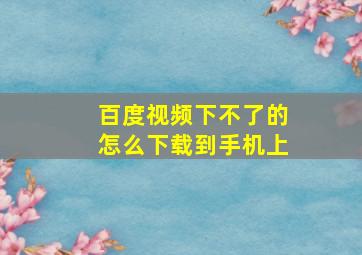 百度视频下不了的怎么下载到手机上