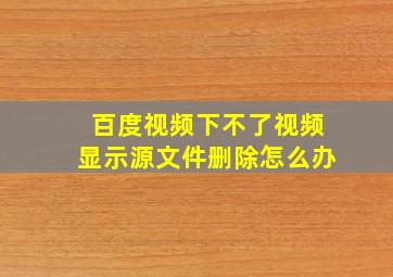 百度视频下不了视频显示源文件删除怎么办