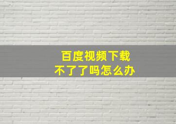 百度视频下载不了了吗怎么办