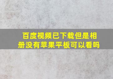 百度视频已下载但是相册没有苹果平板可以看吗