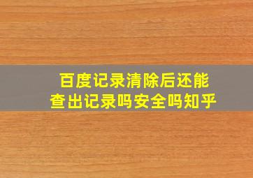 百度记录清除后还能查出记录吗安全吗知乎