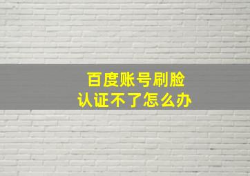 百度账号刷脸认证不了怎么办