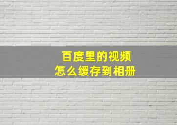 百度里的视频怎么缓存到相册