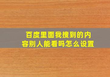 百度里面我搜到的内容别人能看吗怎么设置