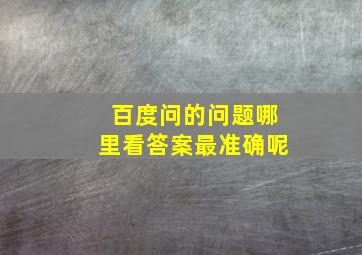 百度问的问题哪里看答案最准确呢