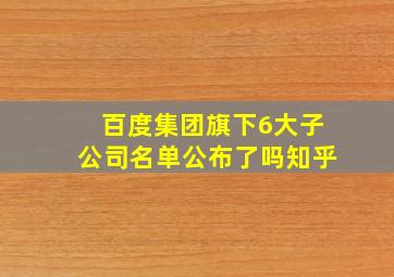 百度集团旗下6大子公司名单公布了吗知乎