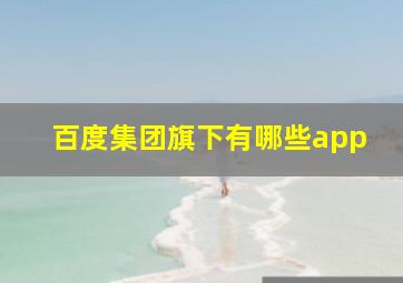 百度集团旗下有哪些app