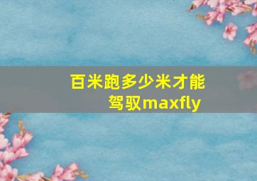 百米跑多少米才能驾驭maxfly