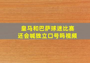 皇马和巴萨球迷比赛还会喊独立口号吗视频