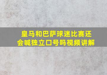 皇马和巴萨球迷比赛还会喊独立口号吗视频讲解