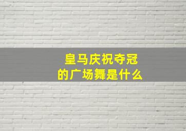 皇马庆祝夺冠的广场舞是什么