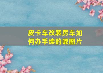 皮卡车改装房车如何办手续的呢图片