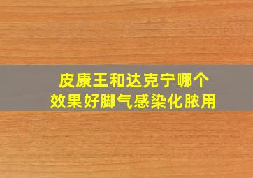 皮康王和达克宁哪个效果好脚气感染化脓用