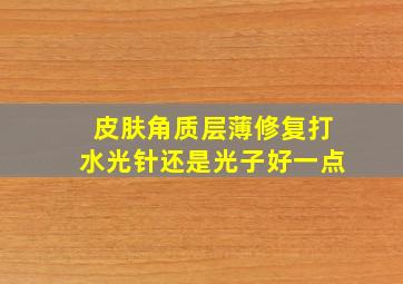 皮肤角质层薄修复打水光针还是光子好一点