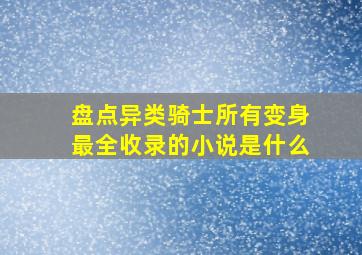 盘点异类骑士所有变身最全收录的小说是什么