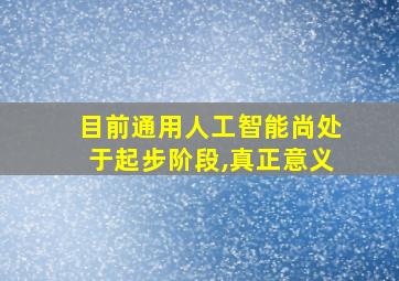 目前通用人工智能尚处于起步阶段,真正意义