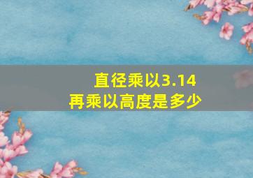 直径乘以3.14再乘以高度是多少