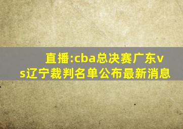 直播:cba总决赛广东vs辽宁裁判名单公布最新消息