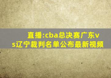 直播:cba总决赛广东vs辽宁裁判名单公布最新视频