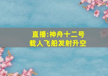 直播:神舟十二号载人飞船发射升空