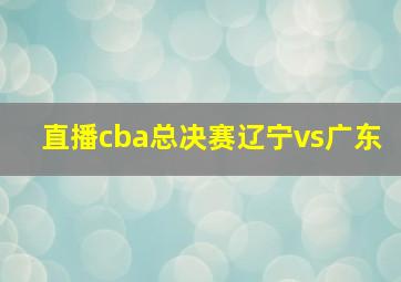 直播cba总决赛辽宁vs广东