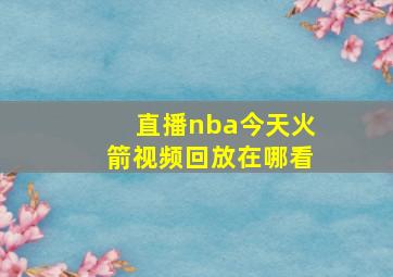 直播nba今天火箭视频回放在哪看