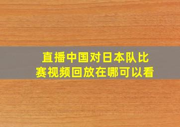 直播中国对日本队比赛视频回放在哪可以看