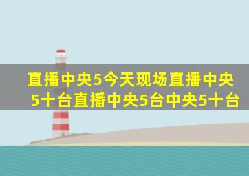 直播中央5今天现场直播中央5十台直播中央5台中央5十台